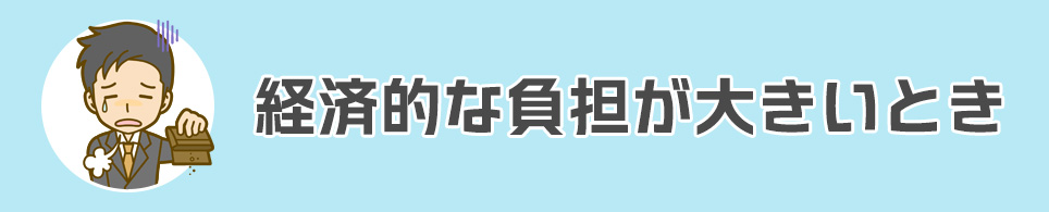 経済的な負担が大きいとき