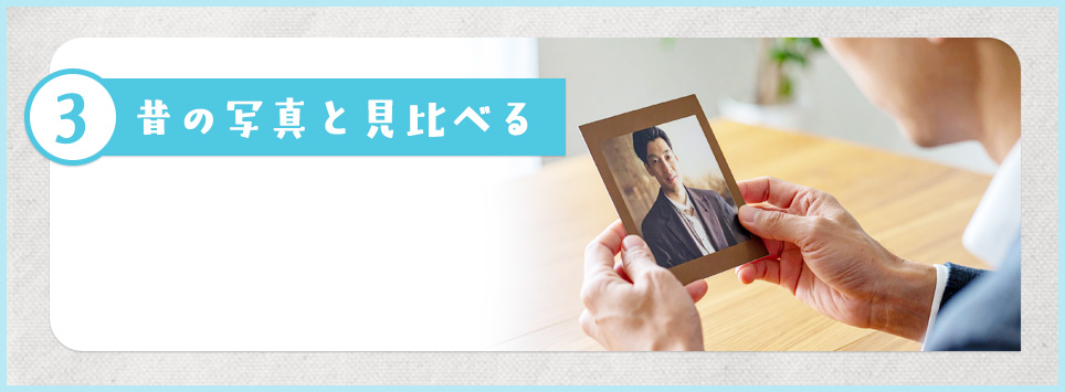 ③昔の写真と見比べる