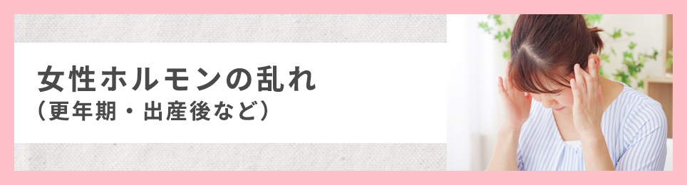 女性ホルモンの乱れ(更年期・出産後など)